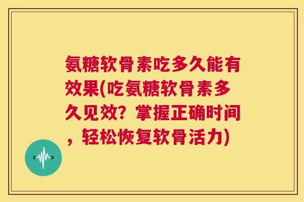 氨糖软骨素吃多久能有效果(吃氨糖软骨素多久见效?掌握正确时间,轻松恢复软骨活力) 氨糖软骨素吃多久能有效果(吃氨糖软骨素多久见效?掌握正确时间,轻松恢复软骨活力)