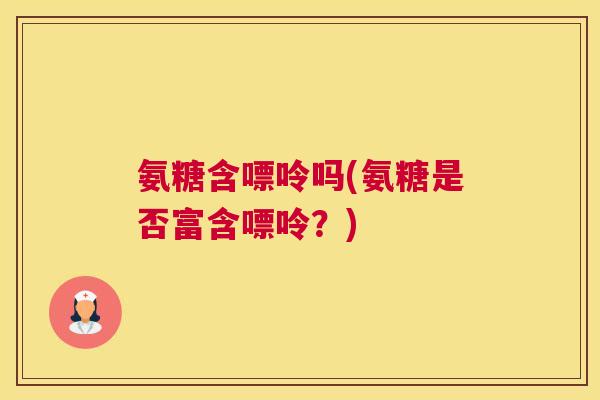 氨糖含嘌呤吗(氨糖是否富含嘌呤?) 氨糖含嘌呤吗(氨糖是否富含嘌呤?)