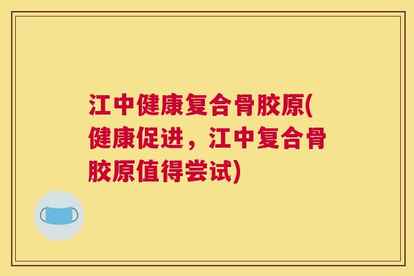 江中健康复合骨胶原(健康促进,江中复合骨胶原值得尝试)