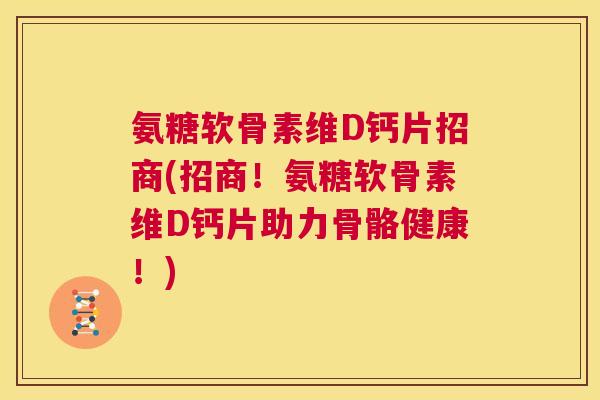 氨糖软骨素维D钙片招商(招商!氨糖软骨素维D钙片助力骨骼健康!)