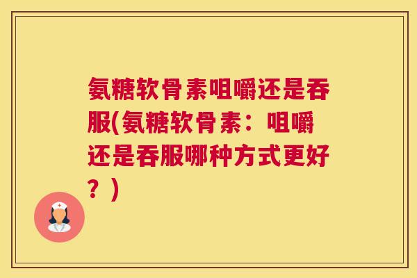 氨糖软骨素咀嚼还是吞服(氨糖软骨素:咀嚼还是吞服哪种方式更好?)