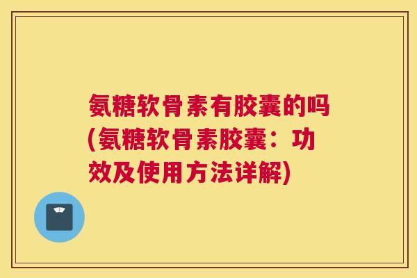 氨糖软骨素有胶囊的吗(氨糖软骨素胶囊:功效及使用方法详解)