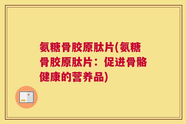 氨糖骨胶原肽片(氨糖骨胶原肽片:促进骨骼健康的营养品)