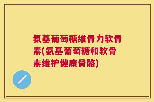 氨基葡萄糖维骨力软骨素(氨基葡萄糖和软骨素维护健康骨骼)