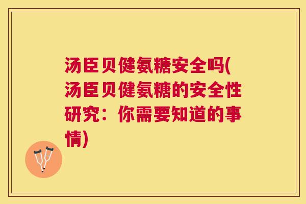 汤臣贝健氨糖安全吗(汤臣贝健氨糖的安全性研究：你需要知道的事情)