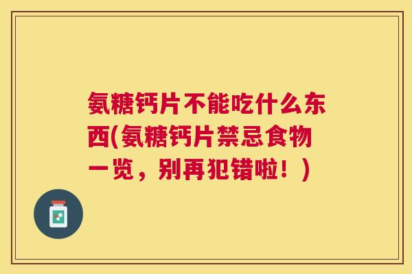 氨糖钙片不能吃什么东西(氨糖钙片禁忌食物一览,别再犯错啦!)