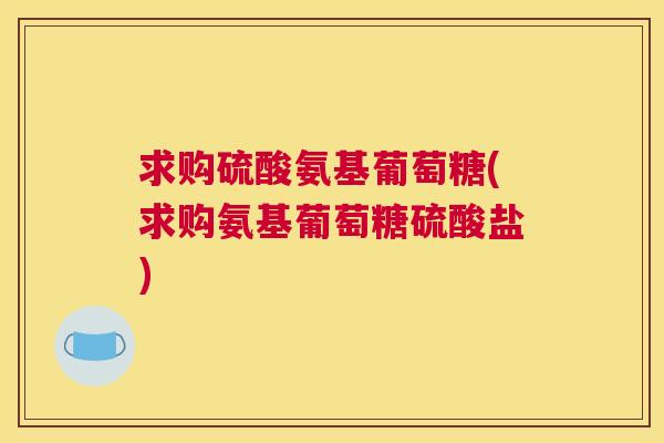求购硫酸氨基葡萄糖(求购氨基葡萄糖硫酸盐)