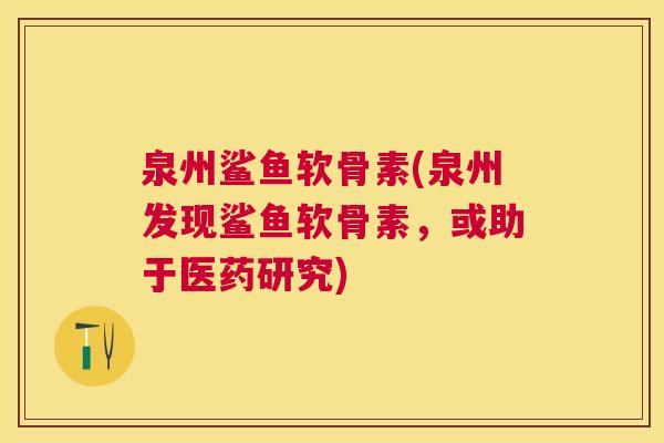 泉州鲨鱼软骨素(泉州发现鲨鱼软骨素,或助于医药研究)