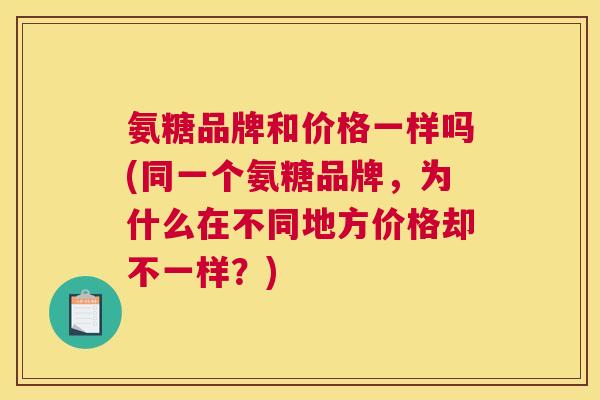 氨糖品牌和价格一样吗(同一个氨糖品牌，为什么在不同地方价格却不一样？)