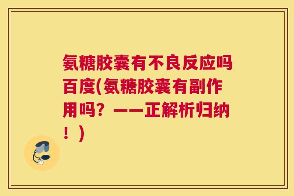 氨糖胶囊有不良反应吗百度(氨糖胶囊有副作用吗?——正解析归纳!)