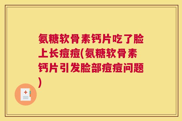 氨糖软骨素钙片吃了脸上长痘痘(氨糖软骨素钙片引发脸部痘痘问题)