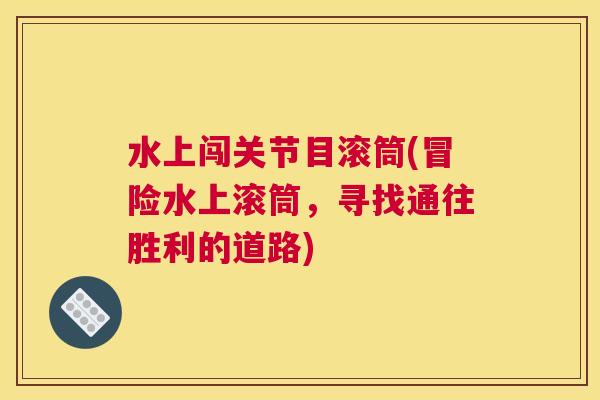 水上闯关节目滚筒(冒险水上滚筒,寻找通往胜利的道路) 水上闯关节目滚筒(冒险水上滚筒,寻找通往胜利的道路)