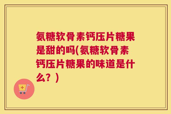 氨糖软骨素钙压片糖果是甜的吗(氨糖软骨素钙压片糖果的味道是什么?)