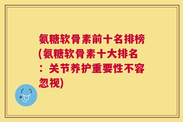 氨糖软骨素前十名排榜(氨糖软骨素十大排名:关节养护重要性不容忽视)