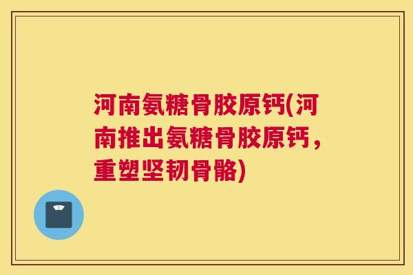 河南氨糖骨胶原钙(河南推出氨糖骨胶原钙，重塑坚韧骨骼)