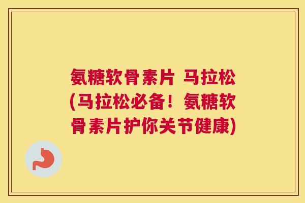 氨糖软骨素片 马拉松(马拉松必备!氨糖软骨素片护你关节健康)