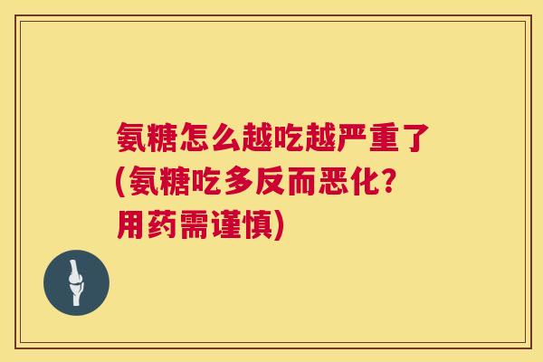 氨糖怎么越吃越严重了(氨糖吃多反而恶化?用药需谨慎) 氨糖怎么越吃越严重了(氨糖吃多反而恶化?用药需谨慎)