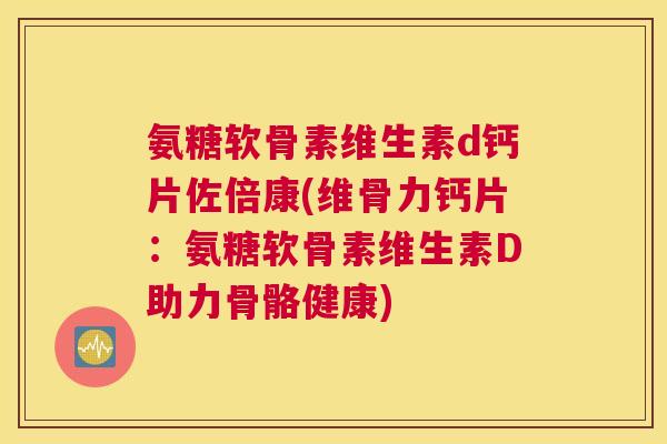 氨糖软骨素维生素d钙片佐倍康(维骨力钙片：氨糖软骨素维生素D助力骨骼健康)