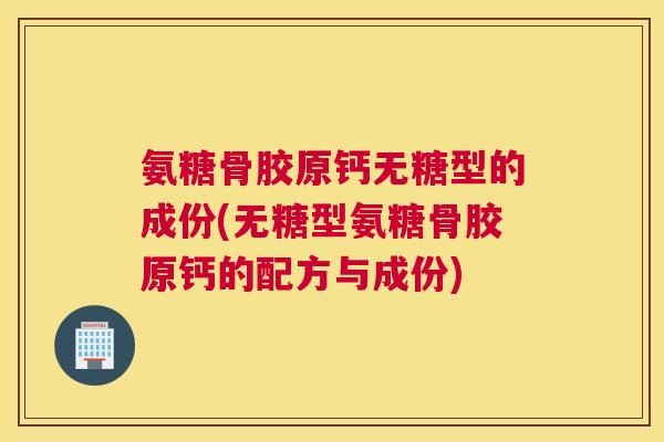 氨糖骨胶原钙无糖型的成份(无糖型氨糖骨胶原钙的配方与成份)