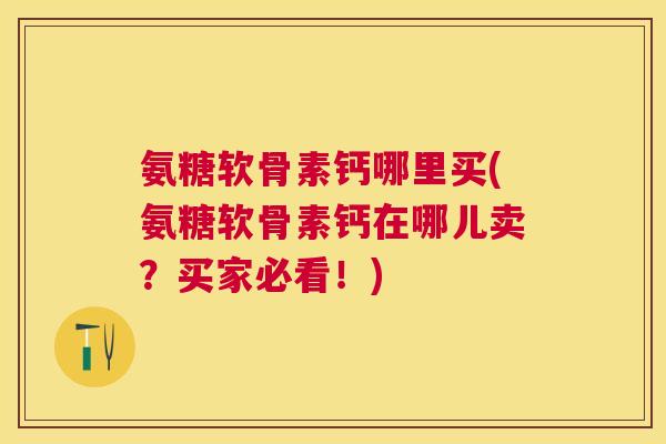 氨糖软骨素钙哪里买(氨糖软骨素钙在哪儿卖?买家必看!)