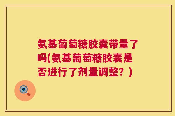 氨基葡萄糖胶囊带量了吗(氨基葡萄糖胶囊是否进行了剂量调整?)