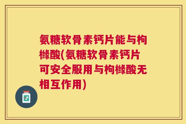 氨糖软骨素钙片能与枸橼酸(氨糖软骨素钙片可安全服用与枸橼酸无相互作用)