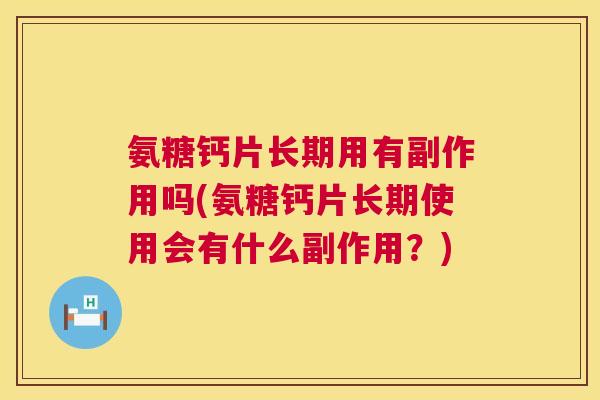 氨糖钙片长期用有副作用吗(氨糖钙片长期使用会有什么副作用?) 氨糖钙片长期用有副作用吗(氨糖钙片长期使用会有什么副作用?)