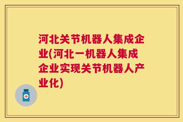 河北关节机器人集成企业(河北一机器人集成企业实现关节机器人产业化)