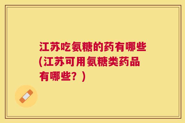 江苏吃氨糖的药有哪些(江苏可用氨糖类药品有哪些?)