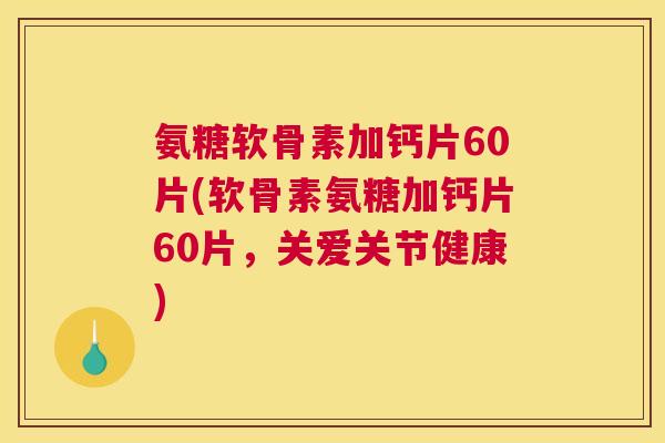 氨糖软骨素加钙片60片(软骨素氨糖加钙片60片,关爱关节健康)