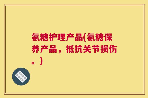 氨糖护理产品(氨糖保养产品，抵抗关节损伤。)