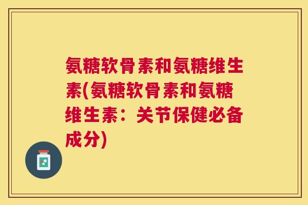 氨糖软骨素和氨糖维生素(氨糖软骨素和氨糖维生素:关节保健必备成分) 氨糖软骨素和氨糖维生素(氨糖软骨素和氨糖维生素:关节保健必备成分)