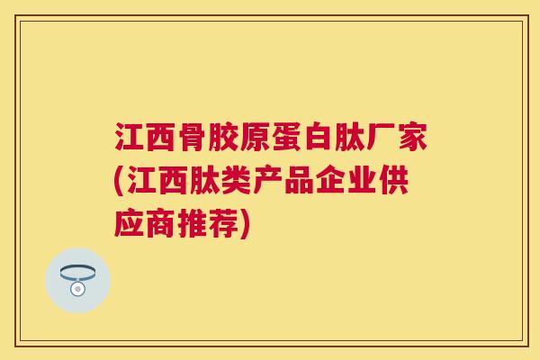江西骨胶原蛋白肽厂家(江西肽类产品企业供应商推荐)
