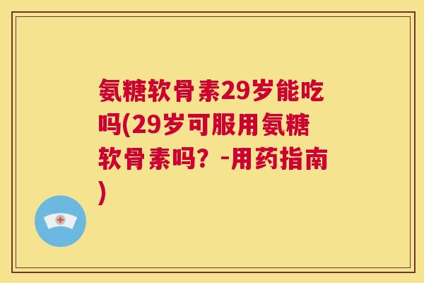 氨糖软骨素29岁能吃吗(29岁可服用氨糖软骨素吗？-用药指南)