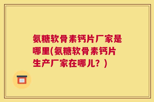 氨糖软骨素钙片厂家是哪里(氨糖软骨素钙片生产厂家在哪儿？)