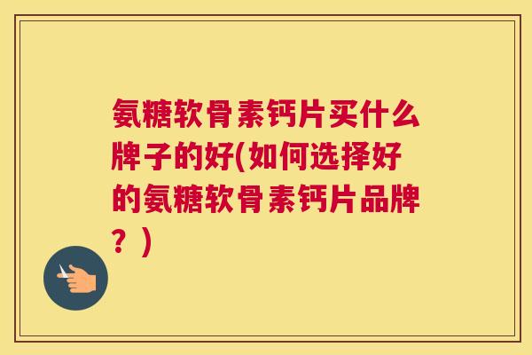 氨糖软骨素钙片买什么牌子的好(如何选择好的氨糖软骨素钙片品牌？)