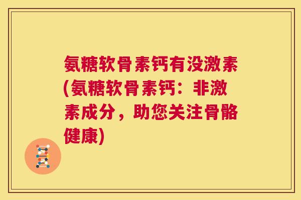 氨糖软骨素钙有没激素(氨糖软骨素钙:非激素成分,助您关注骨骼健康) 氨糖软骨素钙有没激素(氨糖软骨素钙:非激素成分,助您关注骨骼健康)