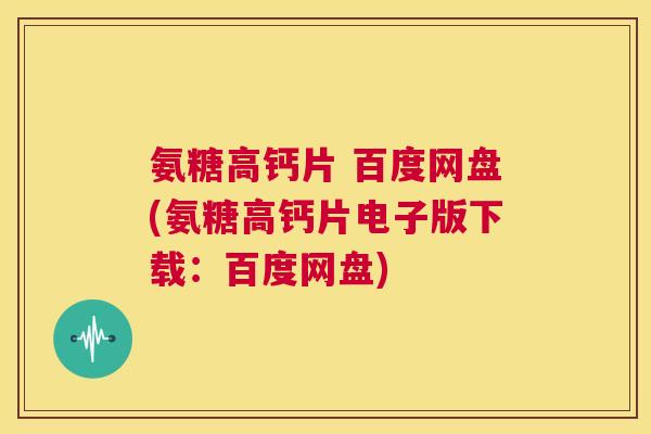 氨糖高钙片 百度网盘(氨糖高钙片电子版下载：百度网盘)