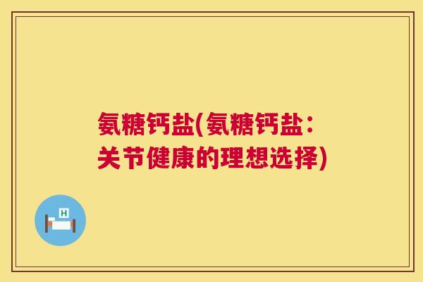 氨糖钙盐(氨糖钙盐:关节健康的理想选择)