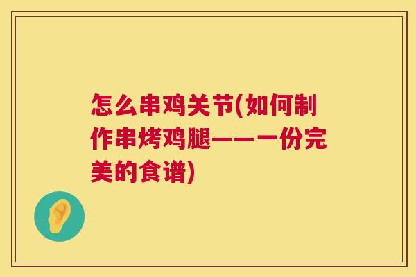 怎么串鸡关节(如何制作串烤鸡腿——一份完美的食谱)