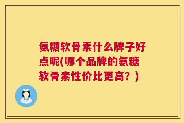 氨糖软骨素什么牌子好点呢(哪个品牌的氨糖软骨素性价比更高？)