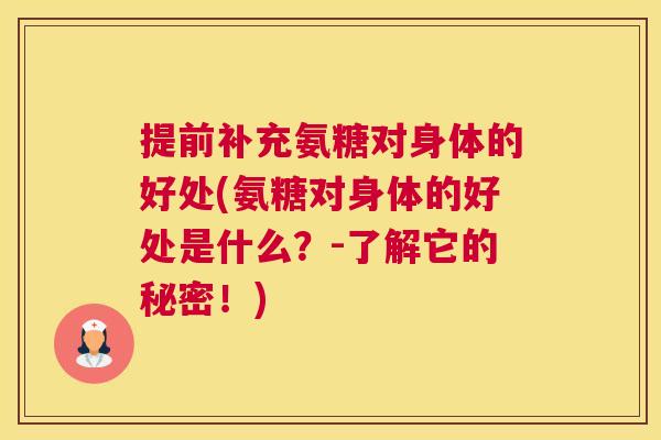 提前补充氨糖对身体的好处(氨糖对身体的好处是什么？-了解它的秘密！)