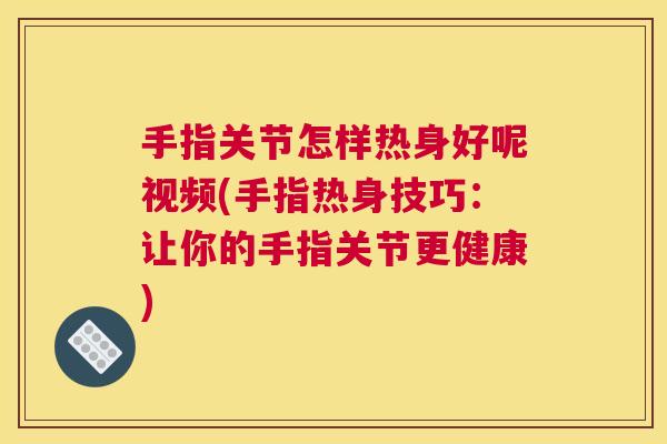手指关节怎样热身好呢视频(手指热身技巧：让你的手指关节更健康)
