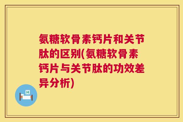 氨糖软骨素钙片和关节肽的区别(氨糖软骨素钙片与关节肽的功效差异分析)