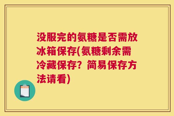 没服完的氨糖是否需放冰箱保存(氨糖剩余需冷藏保存?简易保存方法请看)