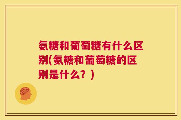 氨糖和葡萄糖有什么区别(氨糖和葡萄糖的区别是什么?)