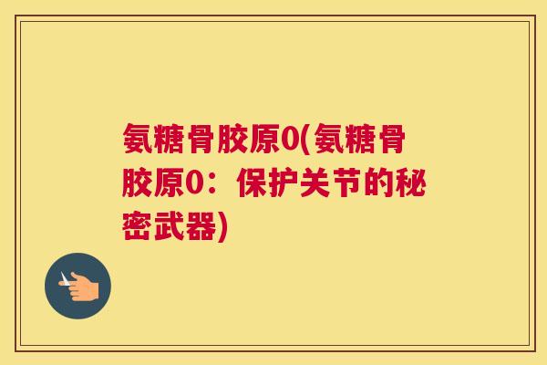 氨糖骨胶原0(氨糖骨胶原0:保护关节的秘密武器)