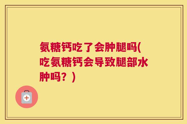 氨糖钙吃了会肿腿吗(吃氨糖钙会导致腿部水肿吗？)