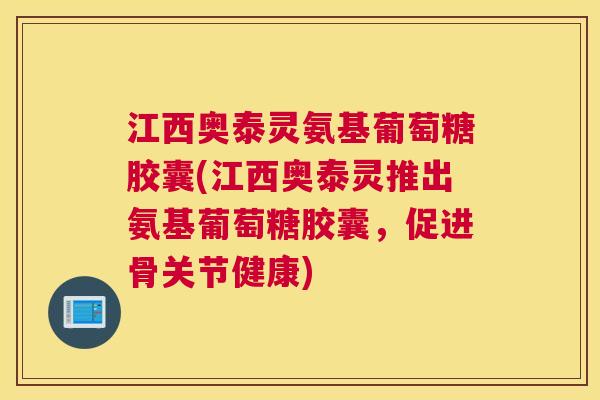 江西奥泰灵氨基葡萄糖胶囊(江西奥泰灵推出氨基葡萄糖胶囊,促进骨关节健康)