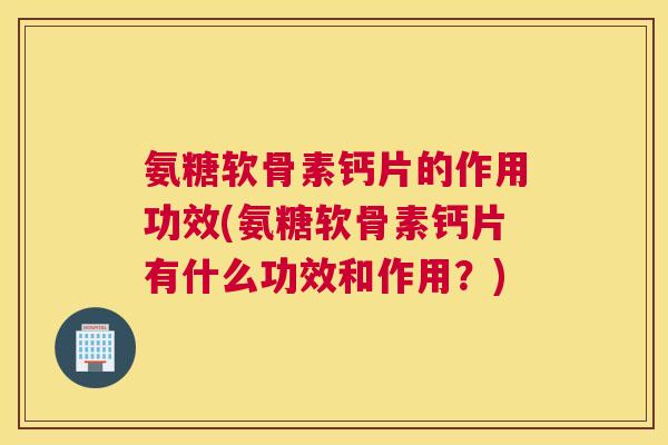 氨糖软骨素钙片的作用功效(氨糖软骨素钙片有什么功效和作用？)